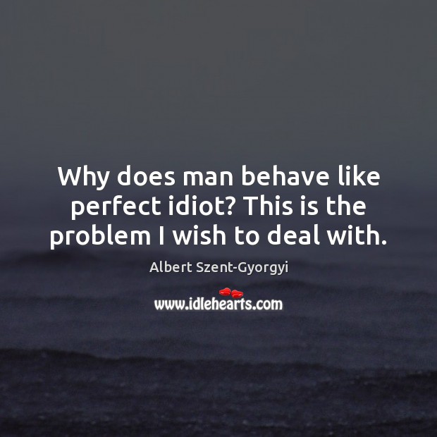 Why does man behave like perfect idiot? This is the problem I wish to deal with. Image
