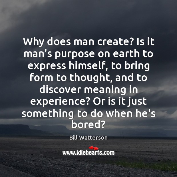 Why does man create? Is it man’s purpose on earth to express Bill Watterson Picture Quote