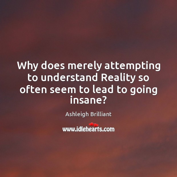 Why does merely attempting to understand Reality so often seem to lead to going insane? Ashleigh Brilliant Picture Quote