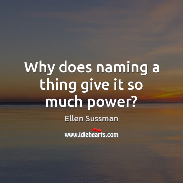 Why does naming a thing give it so much power? Ellen Sussman Picture Quote