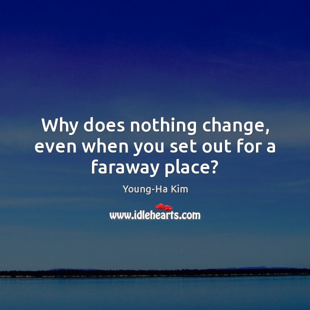 Why does nothing change, even when you set out for a faraway place? Young-Ha Kim Picture Quote