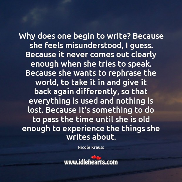 Why does one begin to write? Because she feels misunderstood, I guess. 