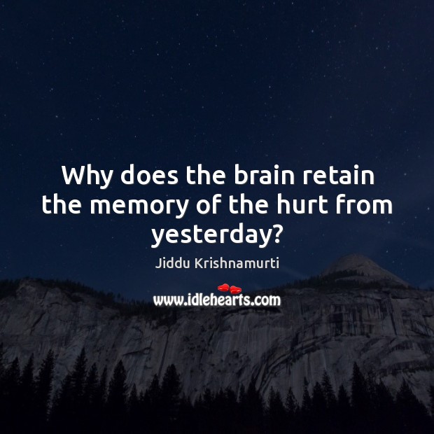 Why does the brain retain the memory of the hurt from yesterday? Jiddu Krishnamurti Picture Quote