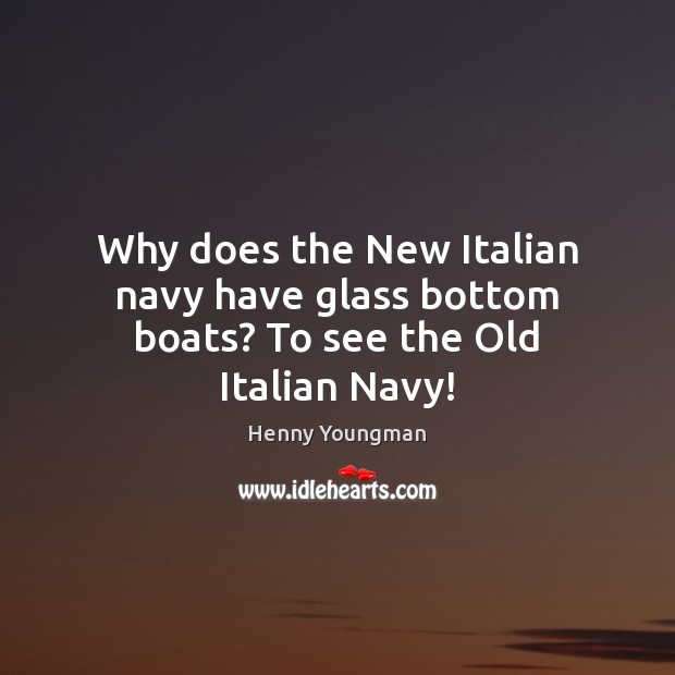 Why does the New Italian navy have glass bottom boats? To see the Old Italian Navy! Henny Youngman Picture Quote