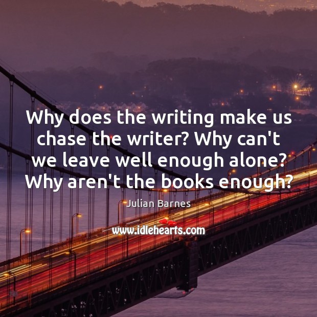Why does the writing make us chase the writer? Why can’t we Julian Barnes Picture Quote