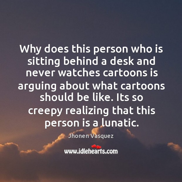 Why does this person who is sitting behind a desk and never watches cartoons is Image