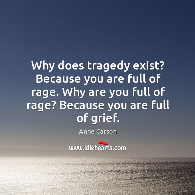 Why does tragedy exist? Because you are full of rage. Why are Anne Carson Picture Quote