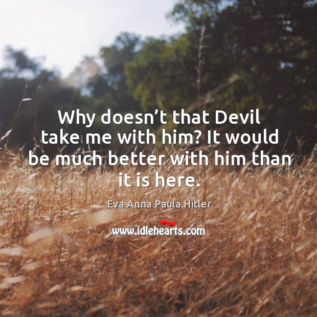 Why doesn’t that devil take me with him? it would be much better with him than it is here. Eva Anna Paula Hitler Picture Quote
