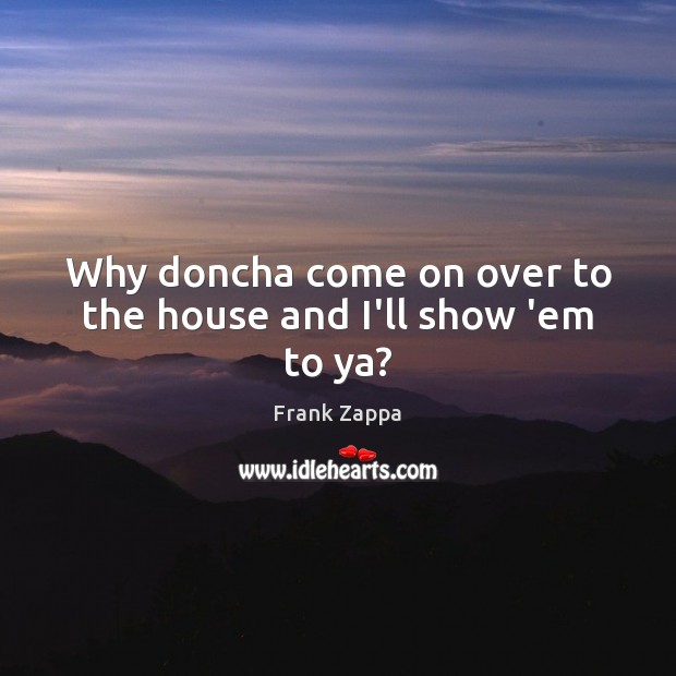 Why doncha come on over to the house and I’ll show ’em to ya? Frank Zappa Picture Quote