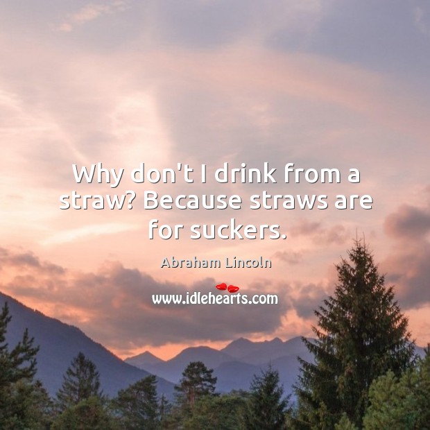 Why don’t I drink from a straw? Because straws are for suckers. Abraham Lincoln Picture Quote