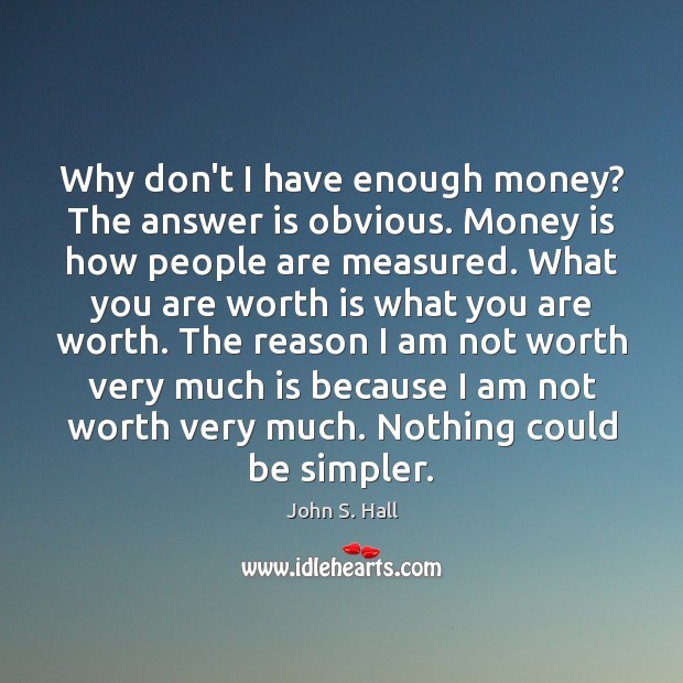 Why don’t I have enough money? The answer is obvious. Money is John S. Hall Picture Quote