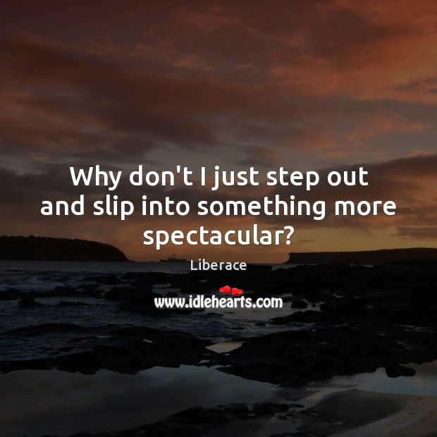 Why don’t I just step out and slip into something more spectacular? Liberace Picture Quote