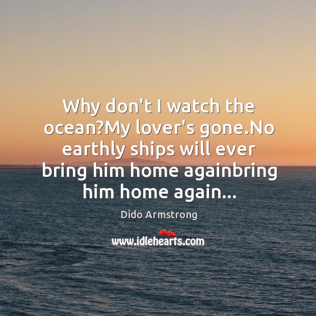 Why don’t I watch the ocean?My lover’s gone.No earthly ships Dido Armstrong Picture Quote