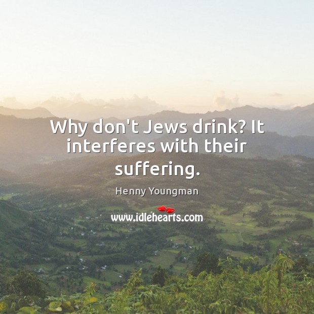 Why don’t Jews drink? It interferes with their suffering. Henny Youngman Picture Quote