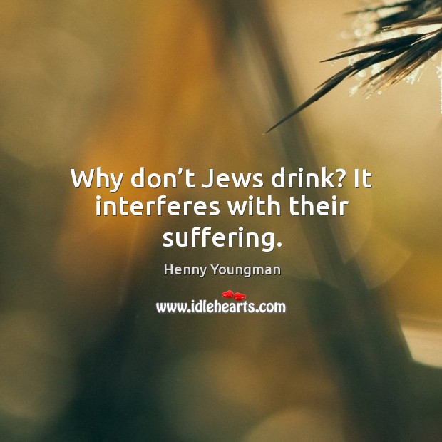 Why don’t jews drink? it interferes with their suffering. Henny Youngman Picture Quote