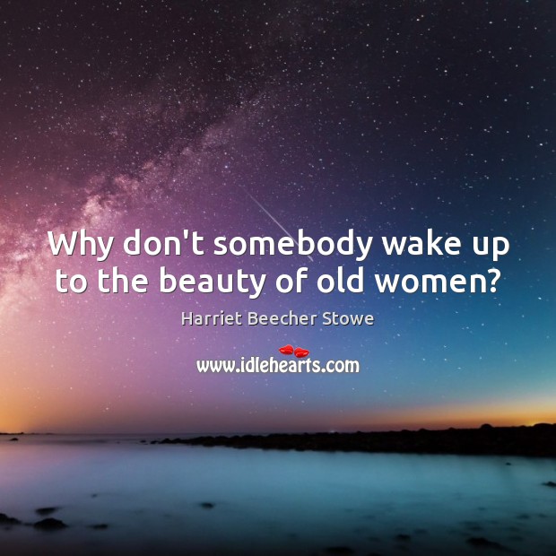 Why don’t somebody wake up to the beauty of old women? Harriet Beecher Stowe Picture Quote