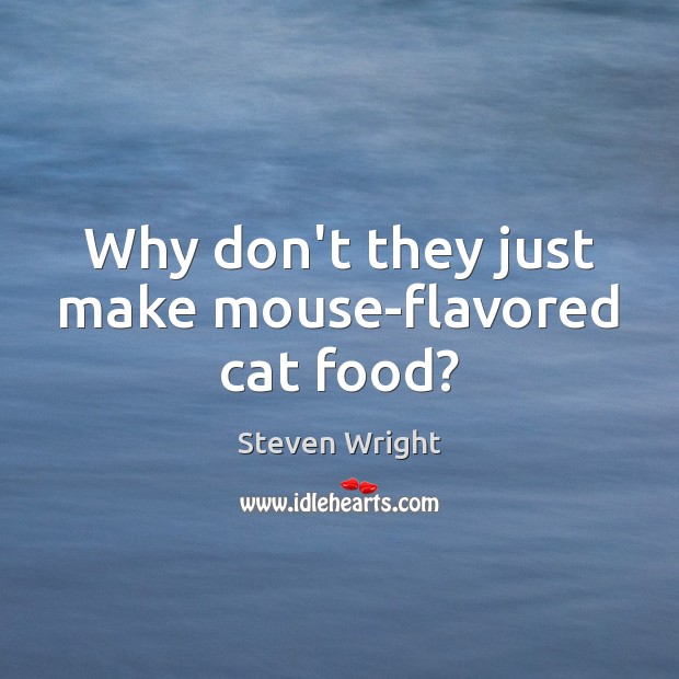 Why don’t they just make mouse-flavored cat food? 