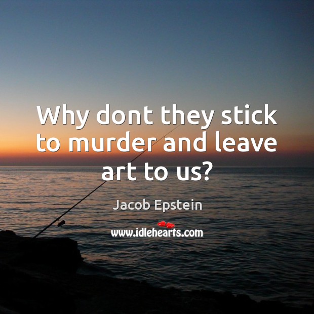 Why dont they stick to murder and leave art to us? Jacob Epstein Picture Quote