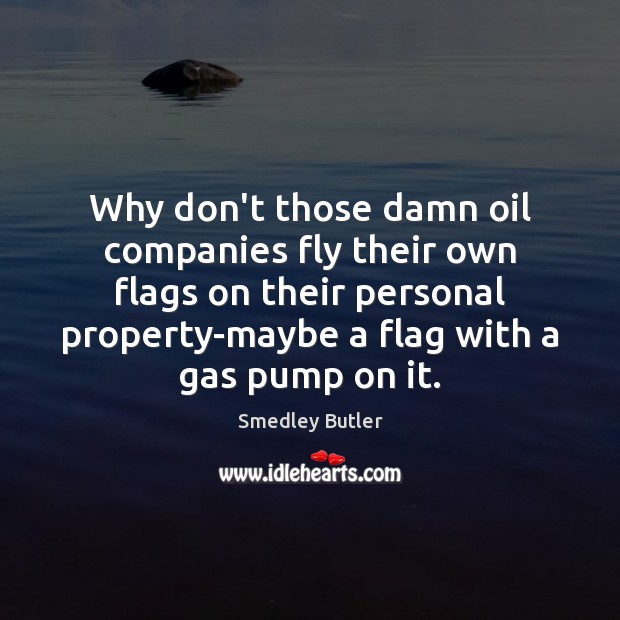 Why don’t those damn oil companies fly their own flags on their Smedley Butler Picture Quote