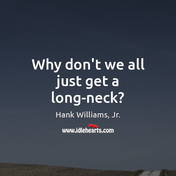 Why don’t we all just get a long-neck? Hank Williams, Jr. Picture Quote