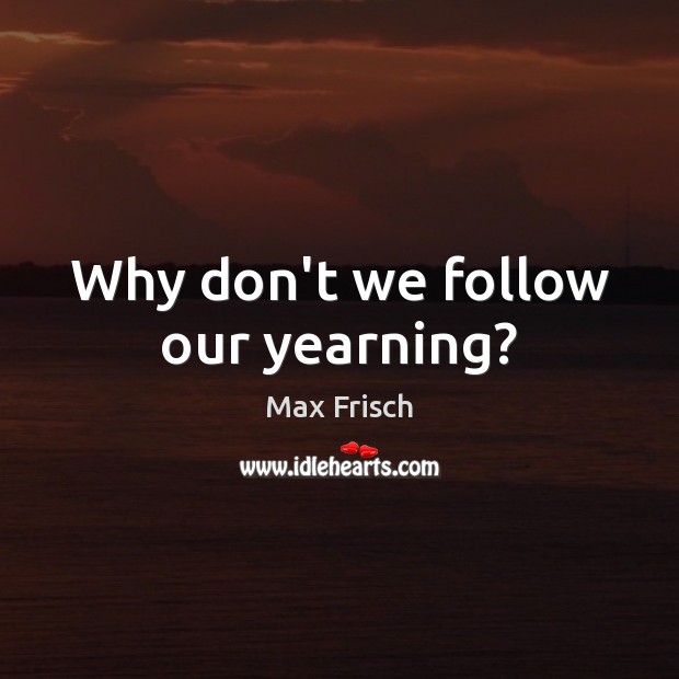 Why don’t we follow our yearning? Max Frisch Picture Quote