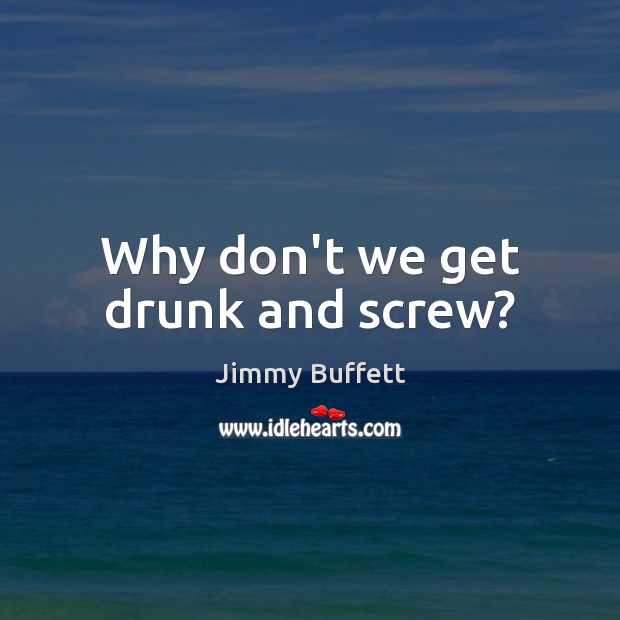 Why don’t we get drunk and screw? Jimmy Buffett Picture Quote