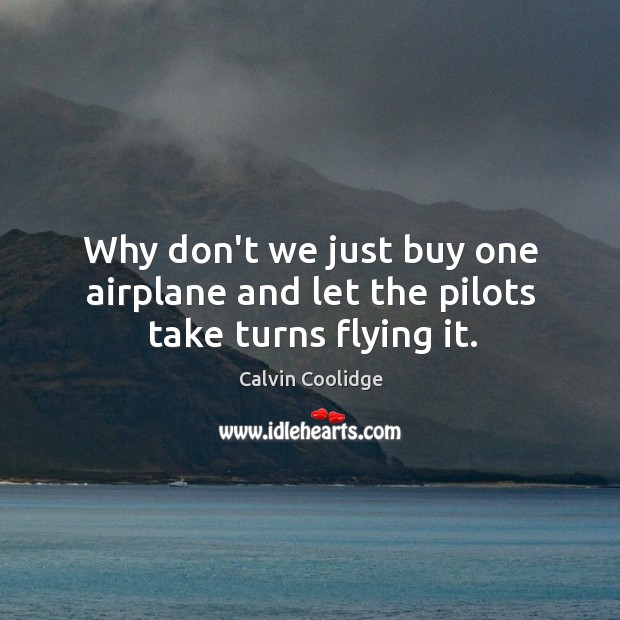 Why don’t we just buy one airplane and let the pilots take turns flying it. Image