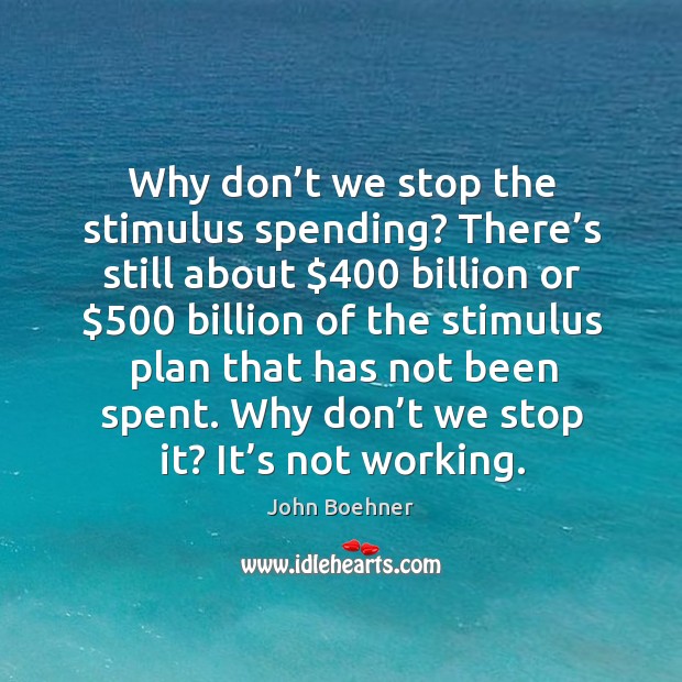 Why don’t we stop the stimulus spending? there’s still about $400 billion John Boehner Picture Quote