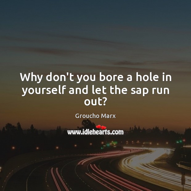 Why don’t you bore a hole in yourself and let the sap run out? Groucho Marx Picture Quote