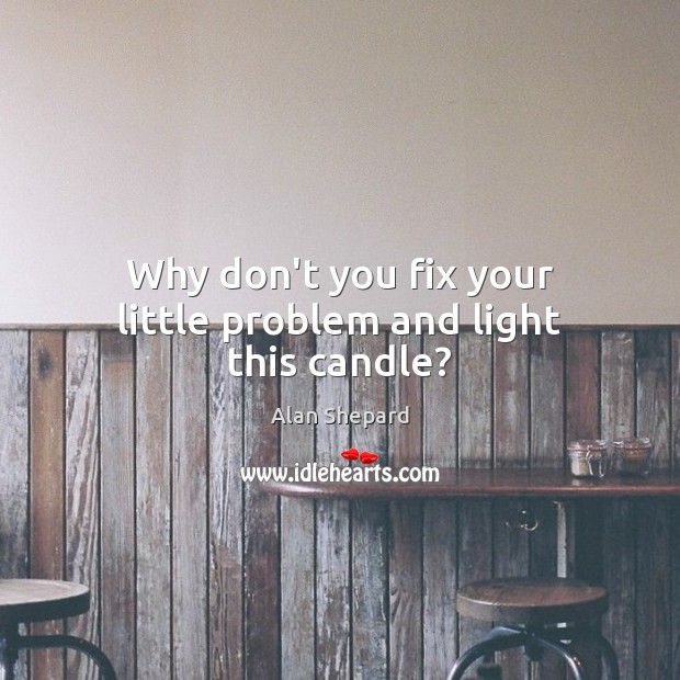 Why don’t you fix your little problem and light this candle? Alan Shepard Picture Quote
