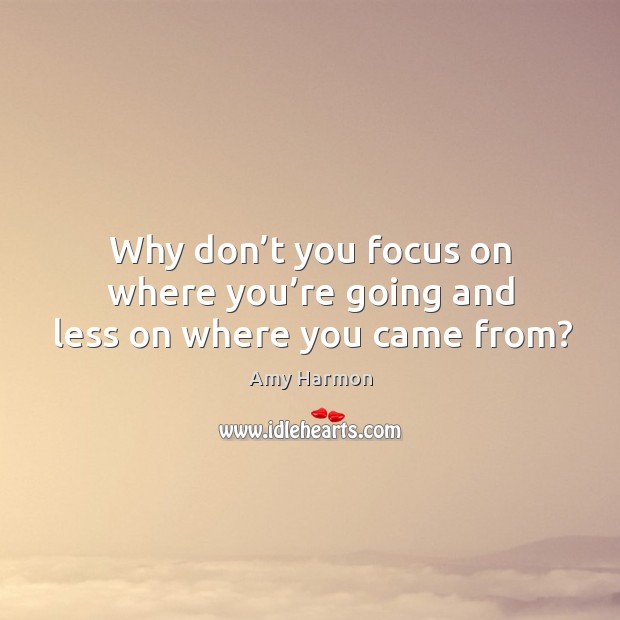 Why don’t you focus on where you’re going and less on where you came from? Amy Harmon Picture Quote