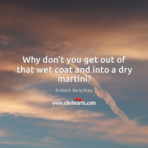 Why don’t you get out of that wet coat and into a dry martini? Robert Benchley Picture Quote