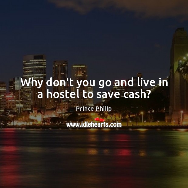 Why don’t you go and live in a hostel to save cash? Image