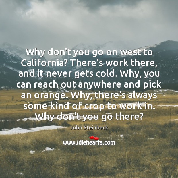 Why don’t you go on west to California? There’s work there, and John Steinbeck Picture Quote