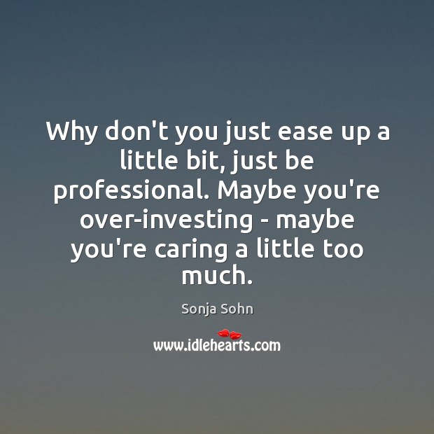 Why don’t you just ease up a little bit, just be professional. Care Quotes Image
