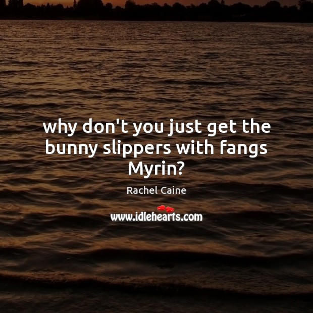Why don’t you just get the bunny slippers with fangs Myrin? Rachel Caine Picture Quote