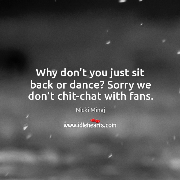 Why don’t you just sit back or dance? sorry we don’t chit-chat with fans. Nicki Minaj Picture Quote