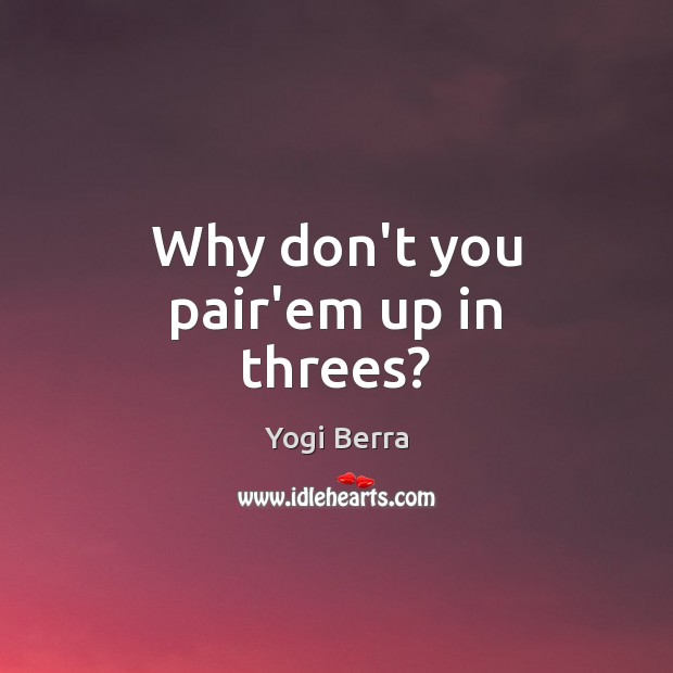 Why don’t you pair’em up in threes? Yogi Berra Picture Quote