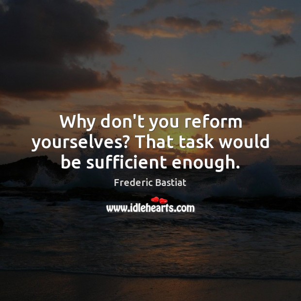 Why don’t you reform yourselves? That task would be sufficient enough. Frederic Bastiat Picture Quote