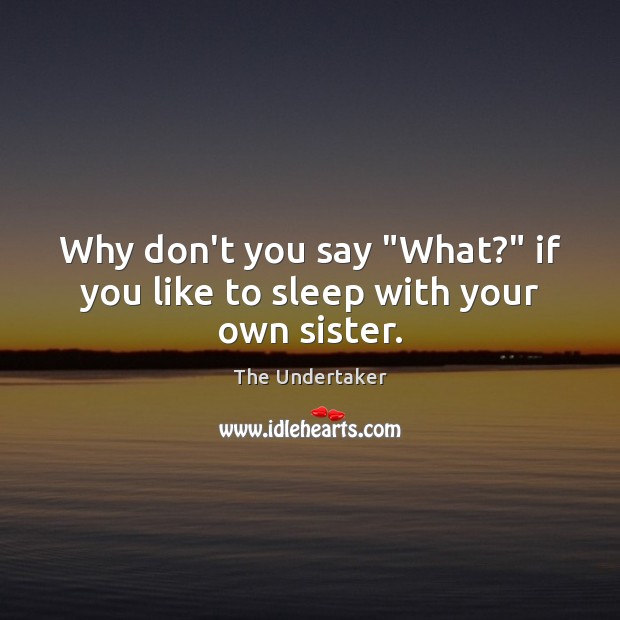 Why don’t you say “What?” if you like to sleep with your own sister. The Undertaker Picture Quote