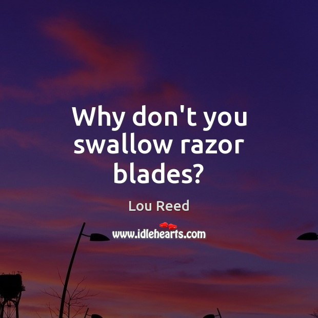 Why don’t you swallow razor blades? Lou Reed Picture Quote