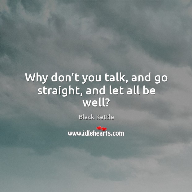 Why don’t you talk, and go straight, and let all be well? Black Kettle Picture Quote