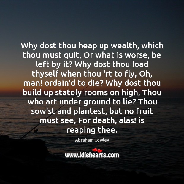 Why dost thou heap up wealth, which thou must quit, Or what Abraham Cowley Picture Quote