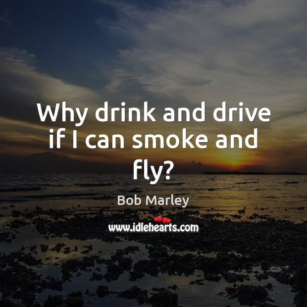 Why drink and drive if I can smoke and fly? Bob Marley Picture Quote