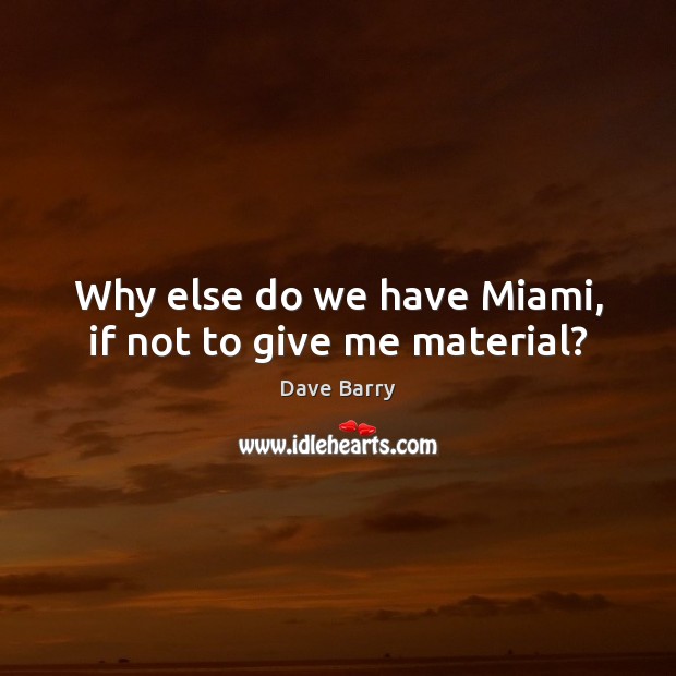 Why else do we have Miami, if not to give me material? Dave Barry Picture Quote