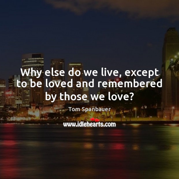 Why else do we live, except to be loved and remembered by those we love? Tom Spanbauer Picture Quote
