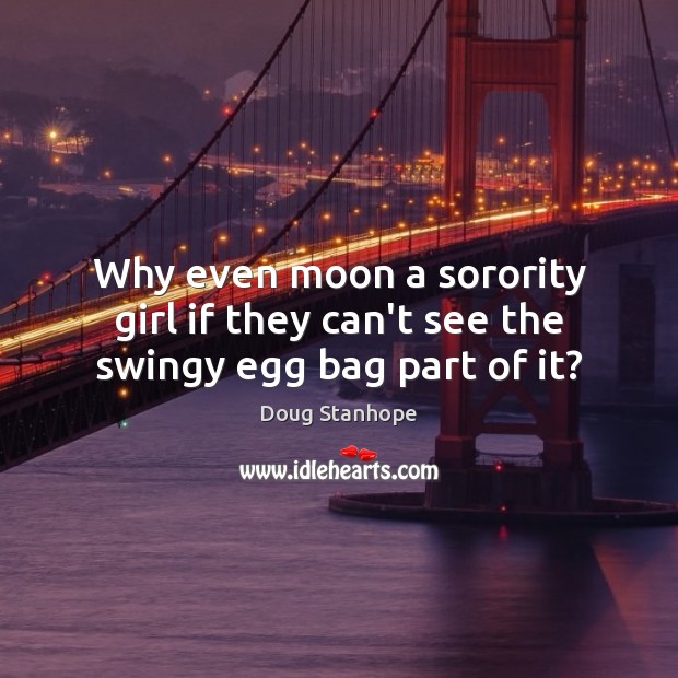 Why even moon a sorority girl if they can’t see the swingy egg bag part of it? Doug Stanhope Picture Quote
