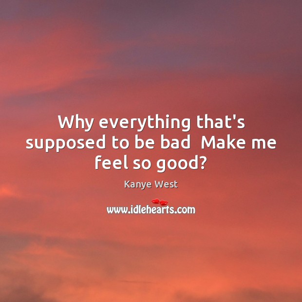 Why everything that’s supposed to be bad  Make me feel so good? Kanye West Picture Quote