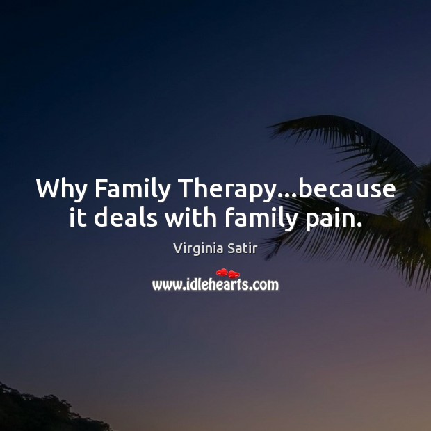 Why Family Therapy…because it deals with family pain. Virginia Satir Picture Quote