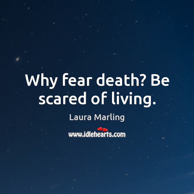Why fear death? Be scared of living. Image